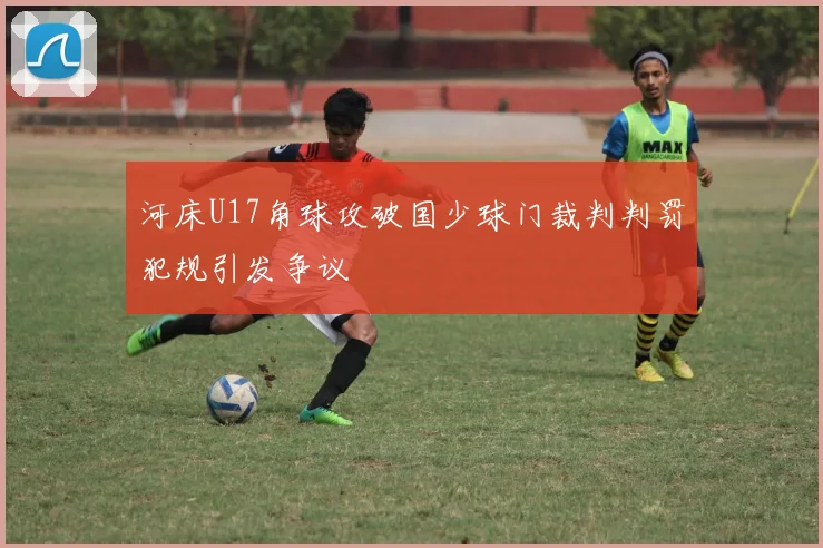 河床U17角球攻破国少球门裁判判罚犯规引发争议