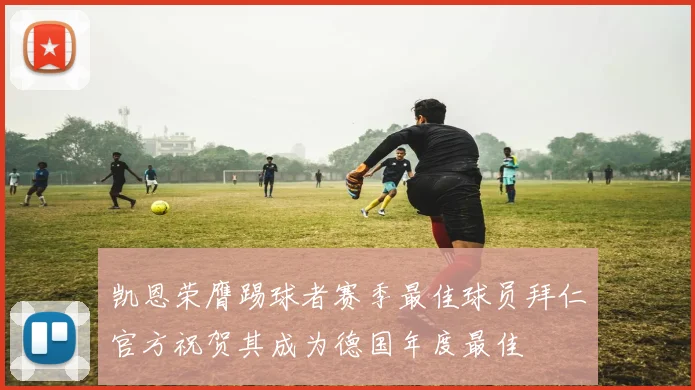 凯恩荣膺踢球者赛季最佳球员拜仁官方祝贺其成为德国年度最佳