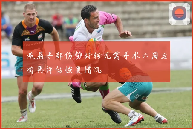 浓眉手部伤势好转无需手术六周后将再评估恢复情况