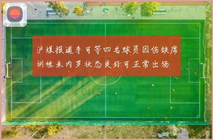沪媒报道李可等四名球员因伤缺席训练米内罗状态良好可正常出场