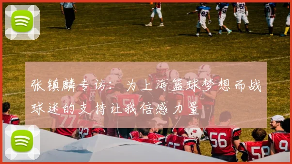 张镇麟专访：为上海篮球梦想而战球迷的支持让我倍感力量