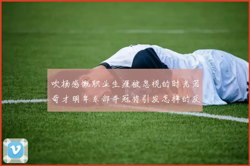 吹杨感慨职业生涯被忽视的时光若奇才明年东部夺冠将引发怎样的反响