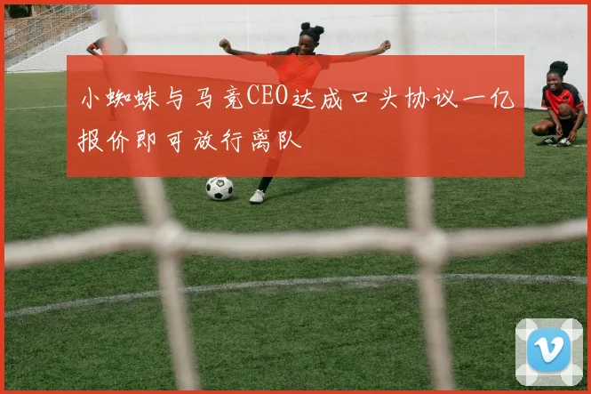 小蜘蛛与马竞CEO达成口头协议一亿报价即可放行离队