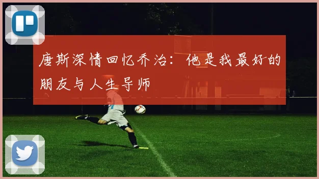 唐斯深情回忆乔治：他是我最好的朋友与人生导师