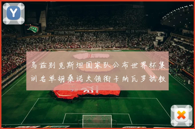 乌兹别克斯坦国家队公布世界杯集训名单胡桑诺夫领衔卡纳瓦罗执教