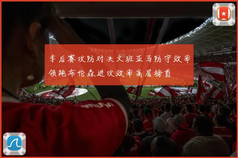 季后赛攻防对决文班亚马防守效率领跑布伦森进攻效率高居榜首