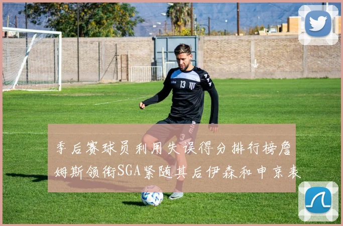 季后赛球员利用失误得分排行榜詹姆斯领衔SGA紧随其后伊森和申京表现不俗