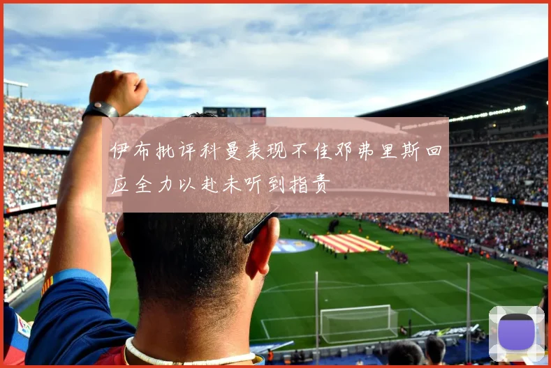 伊布批评科曼表现不佳邓弗里斯回应全力以赴未听到指责