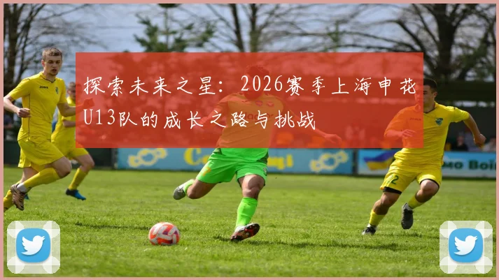 探索未来之星：2026赛季上海申花U13队的成长之路与挑战