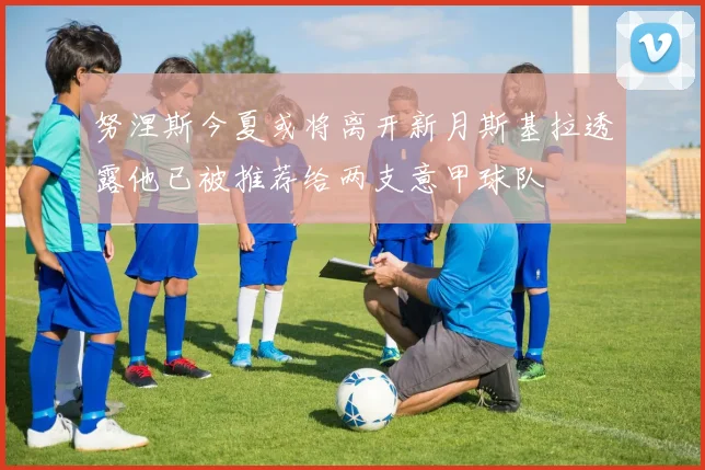 努涅斯今夏或将离开新月斯基拉透露他已被推荐给两支意甲球队