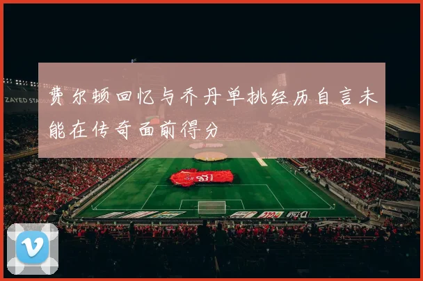 费尔顿回忆与乔丹单挑经历自言未能在传奇面前得分