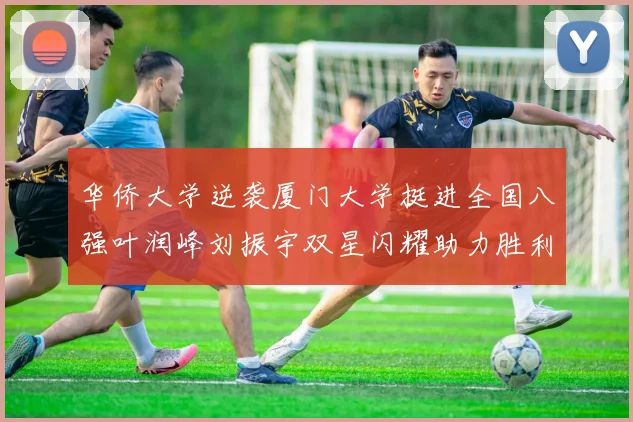 华侨大学逆袭厦门大学挺进全国八强叶润峰刘振宇双星闪耀助力胜利