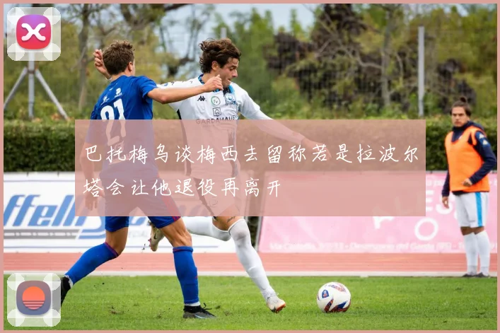 巴托梅乌谈梅西去留称若是拉波尔塔会让他退役再离开