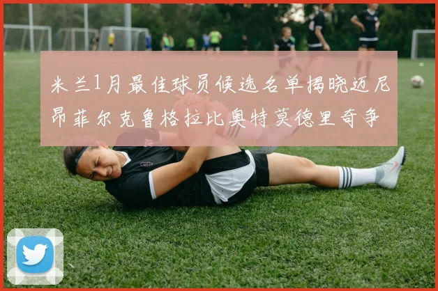 米兰1月最佳球员候选名单揭晓迈尼昂菲尔克鲁格拉比奥特莫德里奇争夺荣誉