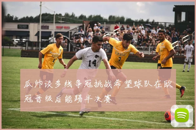 瓜帅谈多线争冠挑战希望球队在欧冠晋级后能踢半决赛
