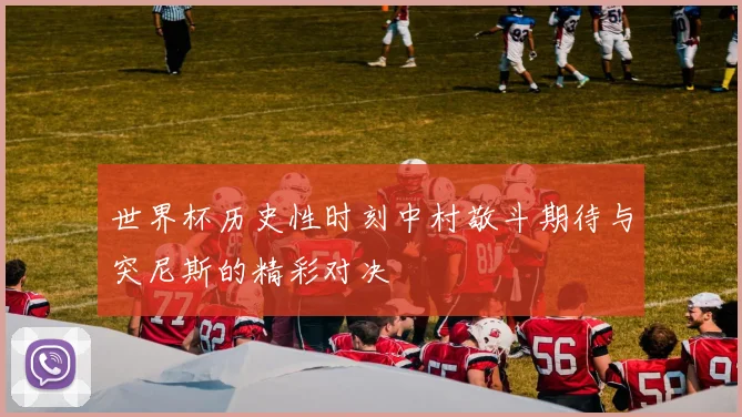 世界杯历史性时刻中村敬斗期待与突尼斯的精彩对决
