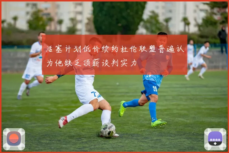 活塞计划低价续约杜伦联盟普遍认为他缺乏顶薪谈判实力