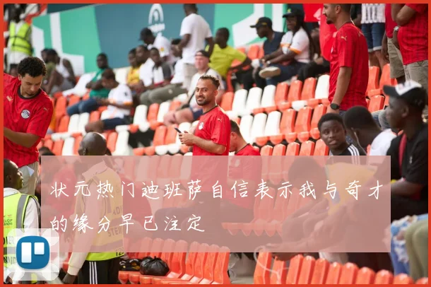 状元热门迪班萨自信表示我与奇才的缘分早已注定