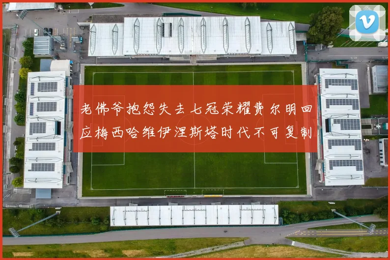 老佛爷抱怨失去七冠荣耀费尔明回应梅西哈维伊涅斯塔时代不可复制
