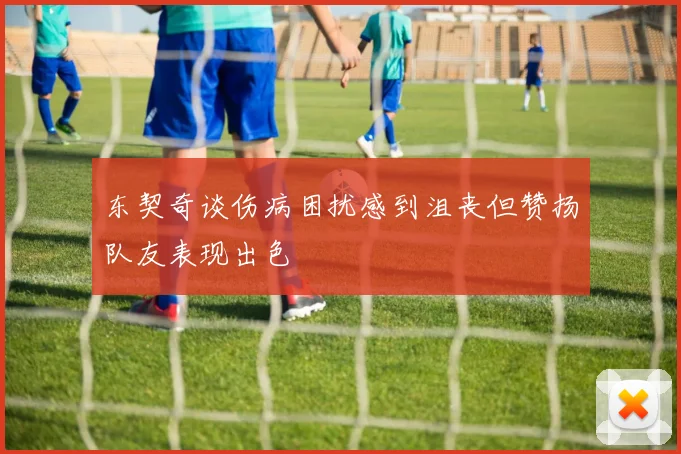 东契奇谈伤病困扰感到沮丧但赞扬队友表现出色