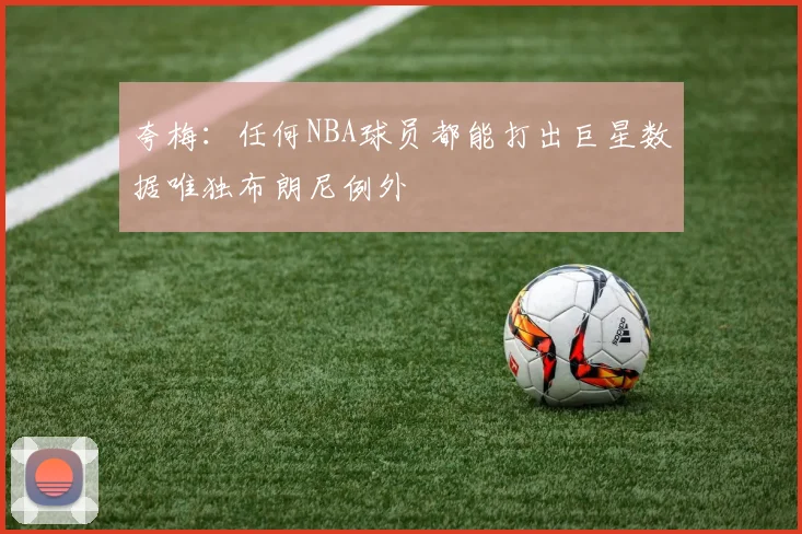 夸梅：任何NBA球员都能打出巨星数据唯独布朗尼例外