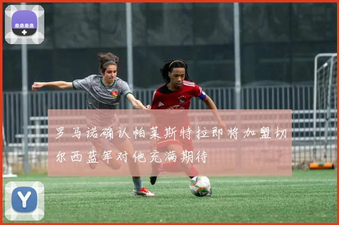 罗马诺确认帕莱斯特拉即将加盟切尔西蓝军对他充满期待